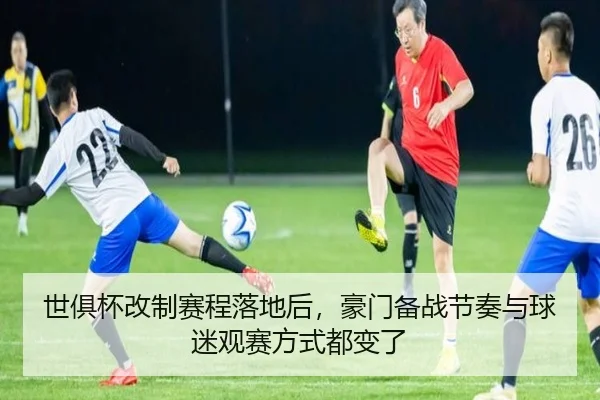 世俱杯改制赛程落地后，豪门备战节奏与球迷观赛方式都变了